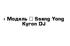  › Модель ­ Ssang Yong Kyron DJ